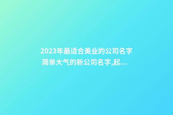 2023年最适合美业的公司名字 简单大气的新公司名字,起名之家-第1张-公司起名-玄机派